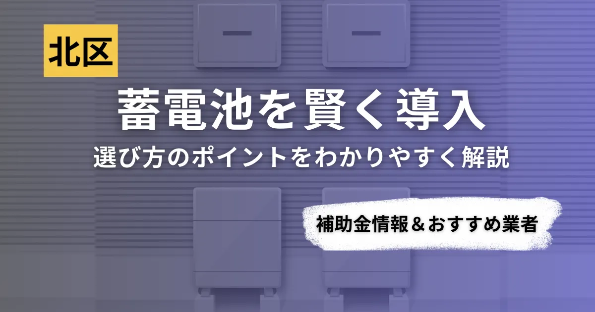 北区で蓄電池を導入するなら？補助金対応のおすすめ業者6選と選び方ガイド