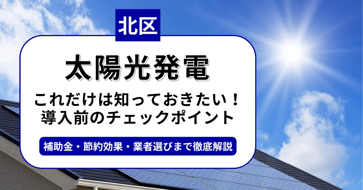 北区で太陽光を導入するなら？補助金対応のおすすめ業者と失敗しない選び方